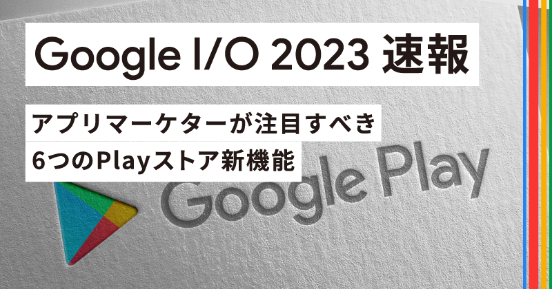 【Google I/O 2023速報】アプリマーケターが注目すべき6つのPlay ストア新機能