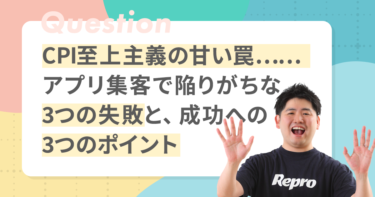 【デジマの悩みに答えます！】“CPI至上主義”の甘い罠。アプリの成功に本当に必要な集客方法とは