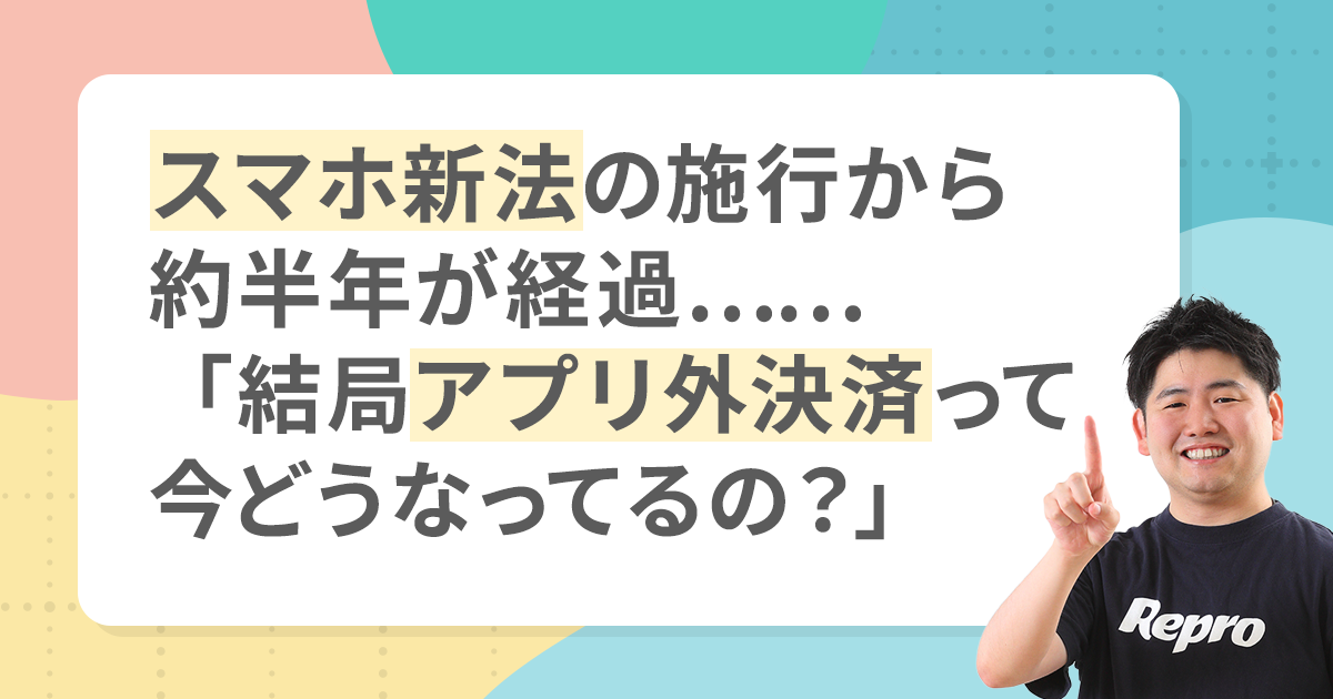 【アプリの悩みに答えます！】スマホ新法施行から半年。アプリ外決済の最新動向と、導入の是非を見極めるためのふたつの判断基準