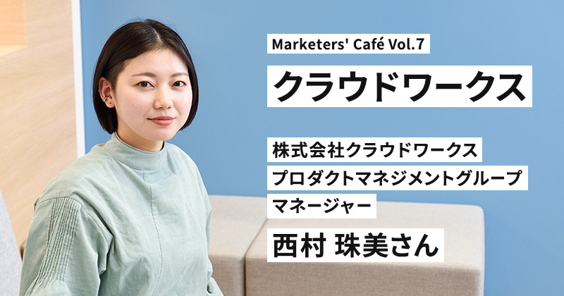 好奇心をもってユーザーの声と向き合い、真の課題を見つける【クラウドワークス 西村珠美さん】